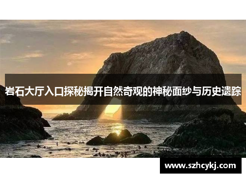 岩石大厅入口探秘揭开自然奇观的神秘面纱与历史遗踪 岩石大厅入口探秘揭开自然奇观的神秘面纱与历史遗踪